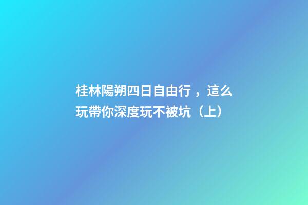 桂林陽朔四日自由行，這么玩帶你深度玩不被坑（上）